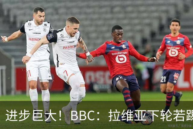 进步巨大！BBC：拉维亚下轮若踢60分钟 将创蓝军生涯连续出勤纪录